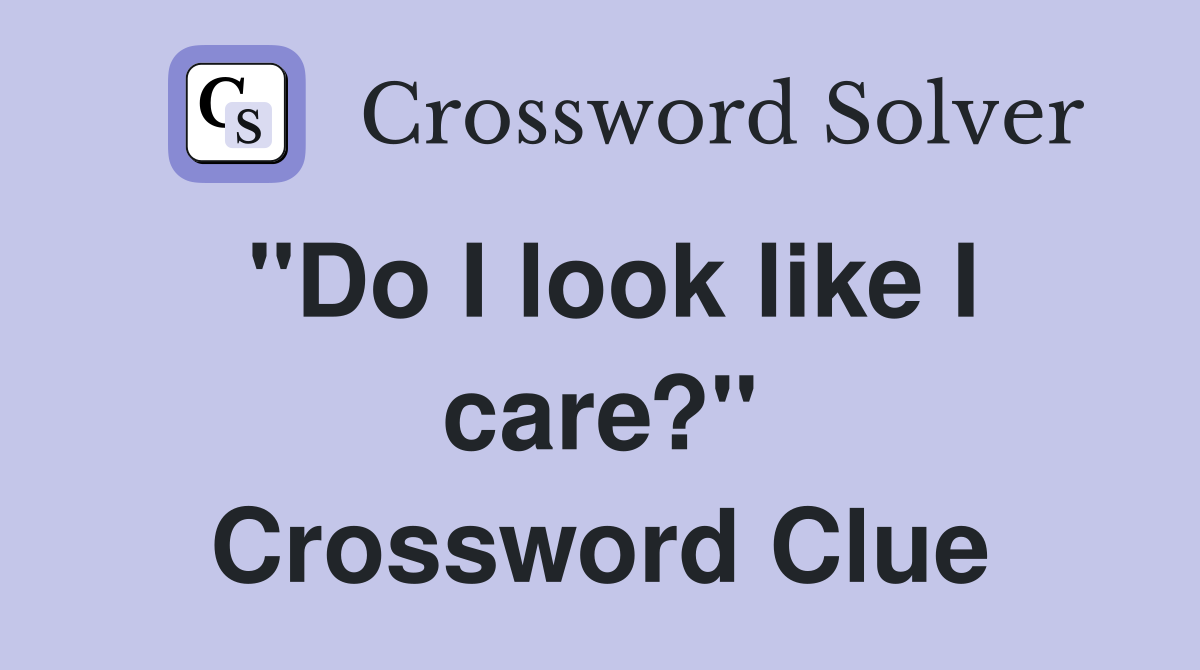 "Do I look like I care?" Crossword Clue Answers Crossword Solver